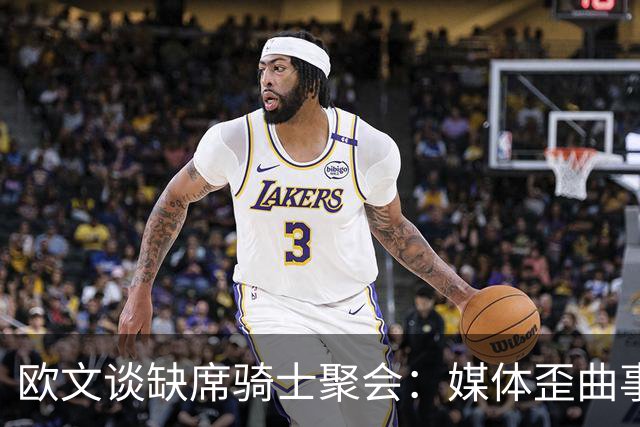 欧文谈缺席骑士聚会：媒体歪曲事实简直丧心病狂 别被他们耍了